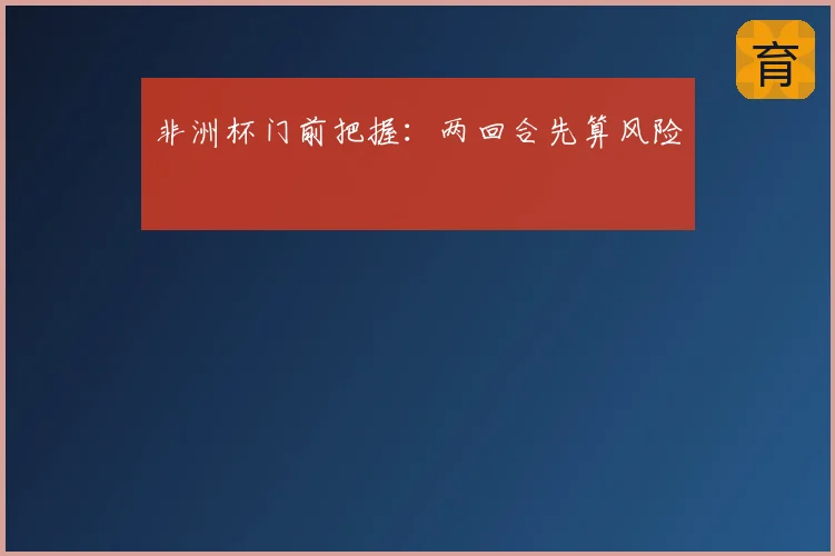 非洲杯门前把握:两回合先算风险