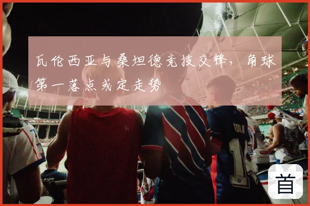 瓦伦西亚与桑坦德竞技交锋,角球第一落点或定走势
