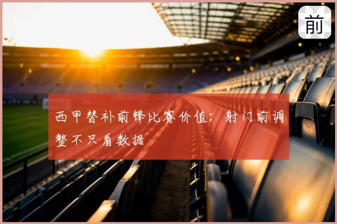 西甲替补前锋比赛价值:射门前调整不只看数据