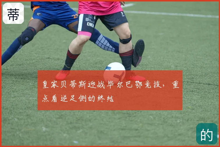 皇家贝蒂斯迎战毕尔巴鄂竞技,重点看逆足侧的终结