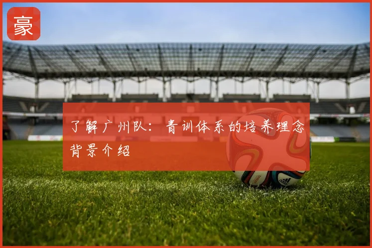 了解广州队:青训体系的培养理念背景介绍