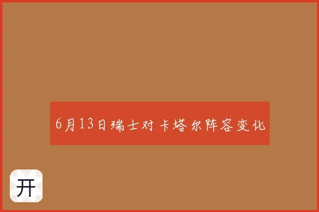 6月13日瑞士对卡塔尔阵容变化